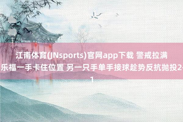 江南体育(JNsports)官网app下载 警戒拉满！乐福一手卡住位置 另一只手单手接球趁势反抗抛投2+1