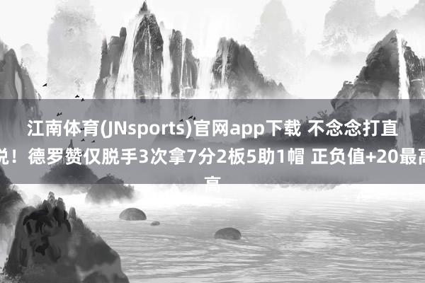 江南体育(JNsports)官网app下载 不念念打直说！德罗赞仅脱手3次拿7分2板5助1帽 正负值+20最高