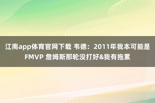 江南app体育官网下载 韦德：2011年我本可能是FMVP 詹姆斯那轮没打好&我有拖累