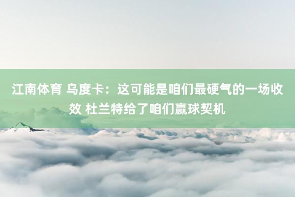 江南体育 乌度卡：这可能是咱们最硬气的一场收效 杜兰特给了咱们赢球契机