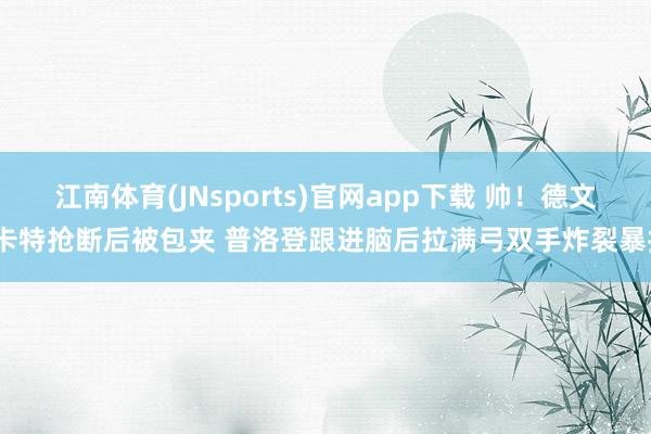 江南体育(JNsports)官网app下载 帅！德文·卡特抢断后被包夹 普洛登跟进脑后拉满弓双手炸裂暴扣
