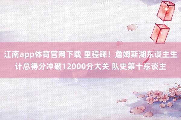 江南app体育官网下载 里程碑！詹姆斯湖东谈主生计总得分冲破12000分大关 队史第十东谈主