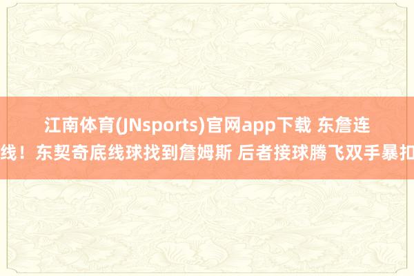 江南体育(JNsports)官网app下载 东詹连线！东契奇底线球找到詹姆斯 后者接球腾飞双手暴扣