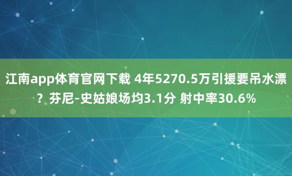 江南app体育官网下载 4年5270.5万引援要吊水漂？芬尼-史姑娘场均3.1分 射中率30.6%