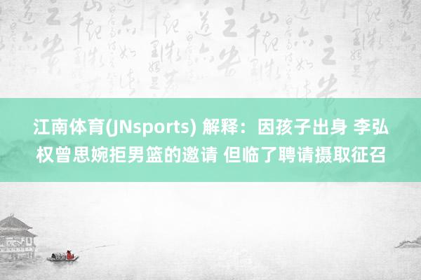 江南体育(JNsports) 解释：因孩子出身 李弘权曾思婉拒男篮的邀请 但临了聘请摄取征召