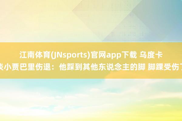 江南体育(JNsports)官网app下载 乌度卡谈小贾巴里伤退：他踩到其他东说念主的脚 脚踝受伤了