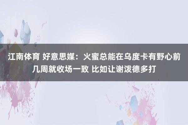 江南体育 好意思媒：火蜜总能在乌度卡有野心前几周就收场一致 比如让谢泼德多打