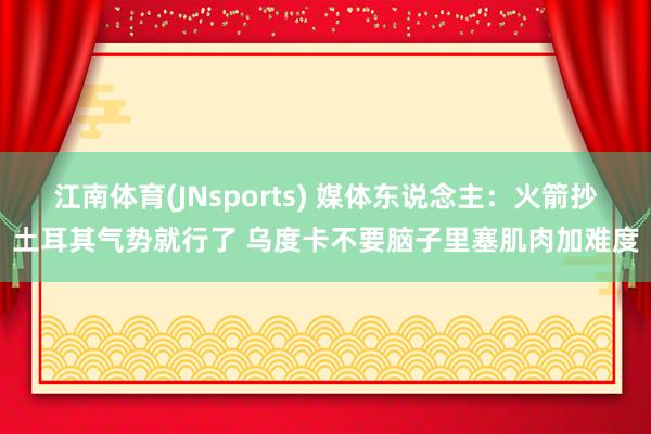 江南体育(JNsports) 媒体东说念主：火箭抄土耳其气势就行了 乌度卡不要脑子里塞肌肉加难度