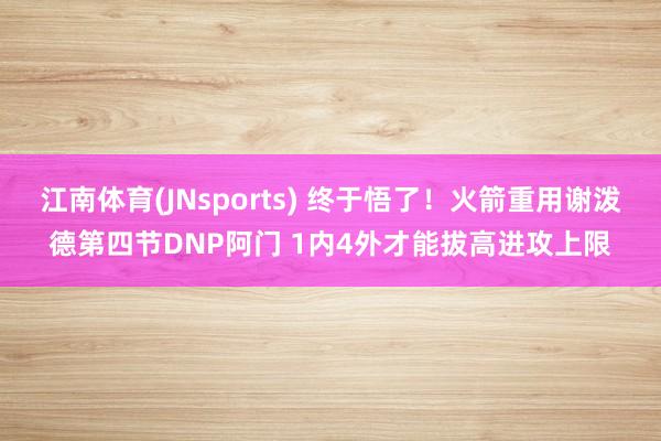江南体育(JNsports) 终于悟了！火箭重用谢泼德第四节DNP阿门 1内4外才能拔高进攻上限