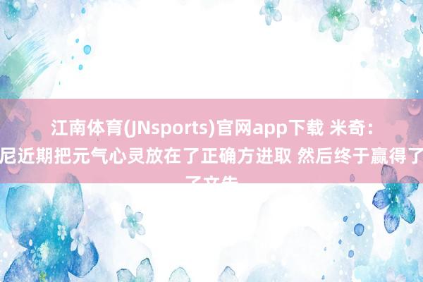 江南体育(JNsports)官网app下载 米奇：尚帕尼近期把元气心灵放在了正确方进取 然后终于赢得了文告