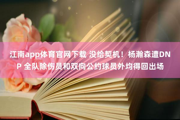 江南app体育官网下载 没给契机！杨瀚森遭DNP 全队除伤员和双向公约球员外均得回出场