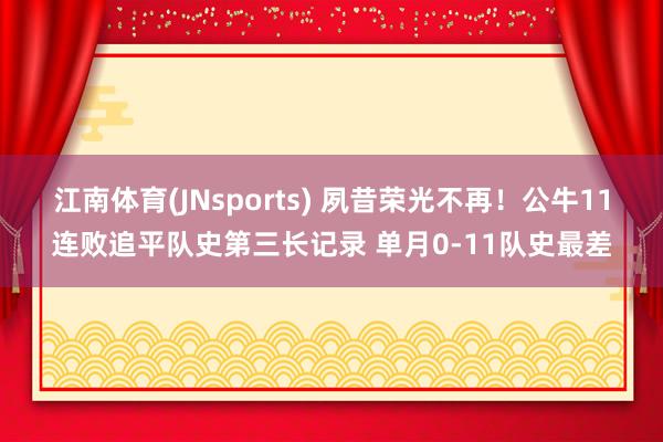 江南体育(JNsports) 夙昔荣光不再！公牛11连败追平队史第三长记录 单月0-11队史最差