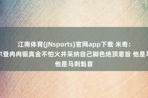 江南体育(JNsports)官网app下载 米奇：看到凯尔登冉冉锻真金不怕火并采纳自己脚色绝顶意旨 他是马刺魁首