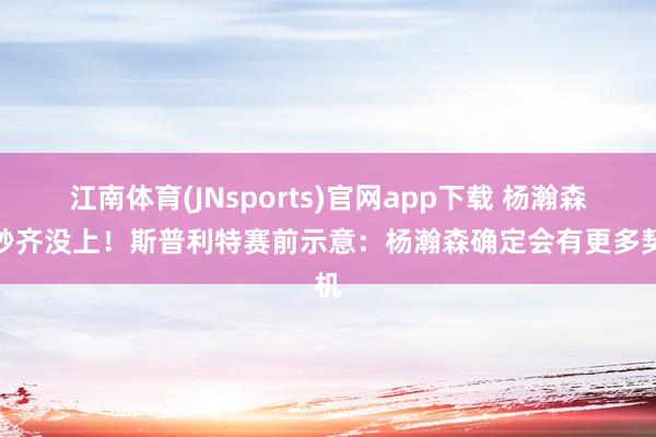 江南体育(JNsports)官网app下载 杨瀚森一秒齐没上！斯普利特赛前示意：杨瀚森确定会有更多契机
