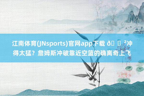 江南体育(JNsports)官网app下载 😲冲得太猛？詹姆斯冲破靠近空篮的确离奇上飞