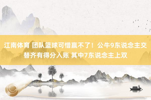 江南体育 团队篮球可惜赢不了！公牛9东说念主交替齐有得分入账 其中7东说念主上双