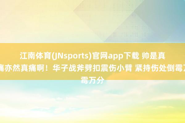 江南体育(JNsports)官网app下载 帅是真帅 痛亦然真痛啊！华子战斧劈扣震伤小臂 紧持伤处倒霉万分