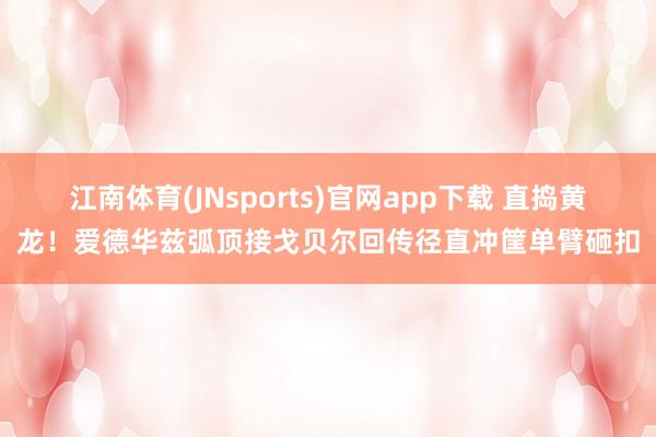 江南体育(JNsports)官网app下载 直捣黄龙！爱德华兹弧顶接戈贝尔回传径直冲筐单臂砸扣