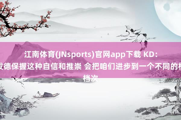 江南体育(JNsports)官网app下载 KD：谢泼德保握这种自信和推崇 会把咱们进步到一个不同的档次