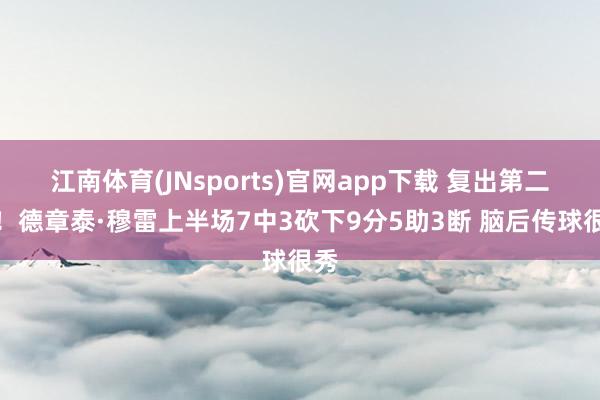 江南体育(JNsports)官网app下载 复出第二场！德章泰·穆雷上半场7中3砍下9分5助3断 脑后传球很秀
