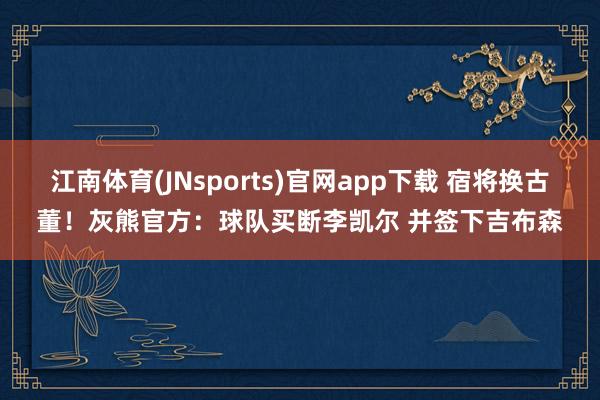 江南体育(JNsports)官网app下载 宿将换古董！灰熊官方：球队买断李凯尔 并签下吉布森