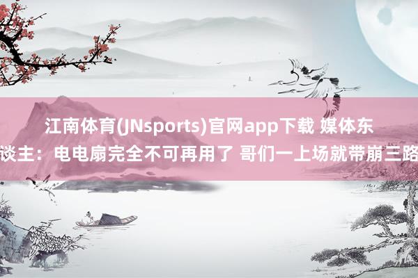 江南体育(JNsports)官网app下载 媒体东谈主：电电扇完全不可再用了 哥们一上场就带崩三路