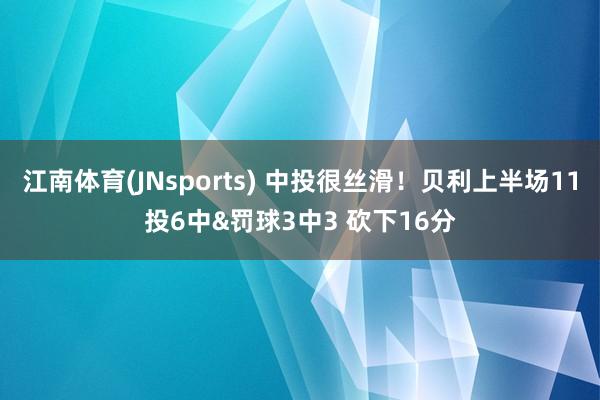 江南体育(JNsports) 中投很丝滑！贝利上半场11投6中&罚球3中3 砍下16分