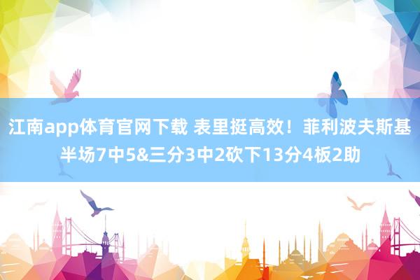 江南app体育官网下载 表里挺高效！菲利波夫斯基半场7中5&三分3中2砍下13分4板2助