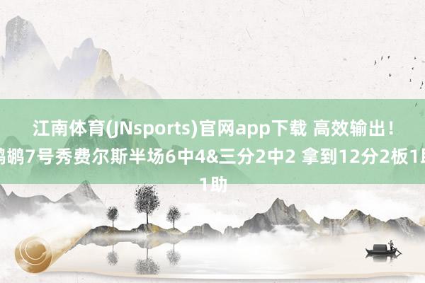 江南体育(JNsports)官网app下载 高效输出！鹈鹕7号秀费尔斯半场6中4&三分2中2 拿到12分2板1助