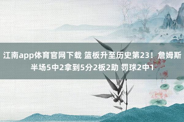江南app体育官网下载 篮板升至历史第23！詹姆斯半场5中2拿到5分2板2助 罚球2中1