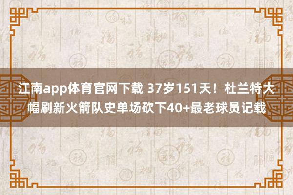 江南app体育官网下载 37岁151天！杜兰特大幅刷新火箭队史单场砍下40+最老球员记载