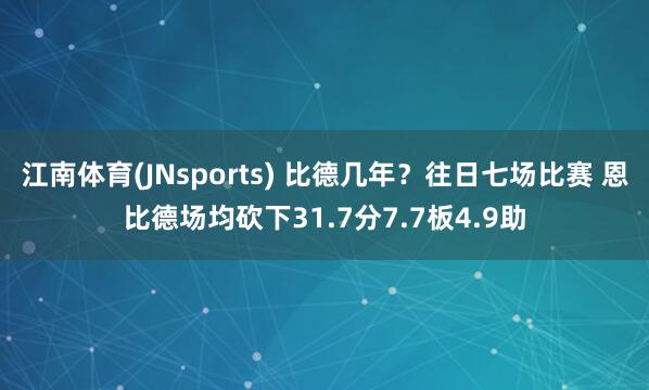 江南体育(JNsports) 比德几年？往日七场比赛 恩比德场均砍下31.7分7.7板4.9助