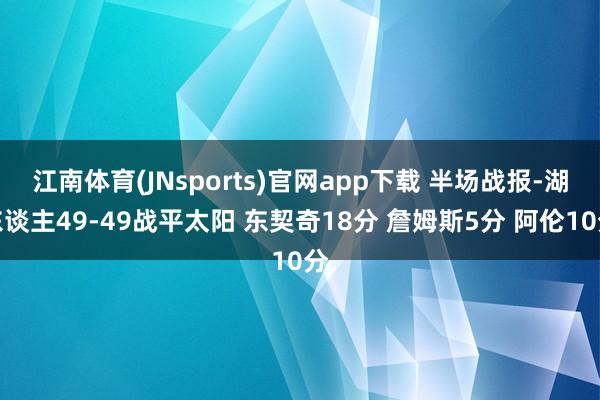 江南体育(JNsports)官网app下载 半场战报-湖东谈主49-49战平太阳 东契奇18分 詹姆斯5分 阿伦10分
