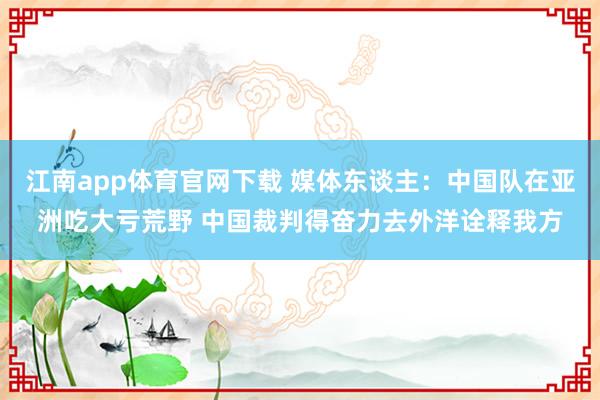 江南app体育官网下载 媒体东谈主：中国队在亚洲吃大亏荒野 中国裁判得奋力去外洋诠释我方
