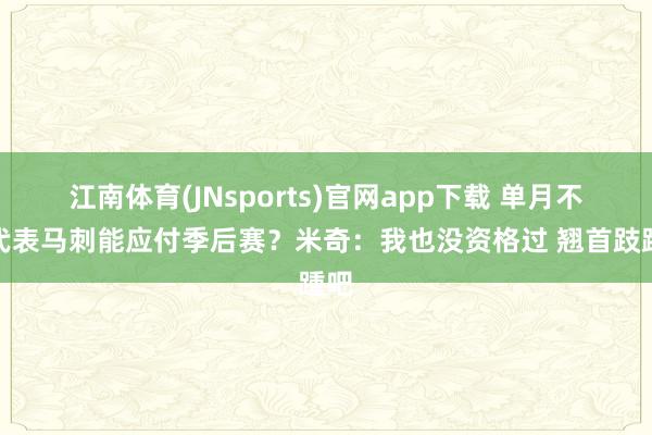 江南体育(JNsports)官网app下载 单月不败代表马刺能应付季后赛？米奇：我也没资格过 翘首跂踵吧