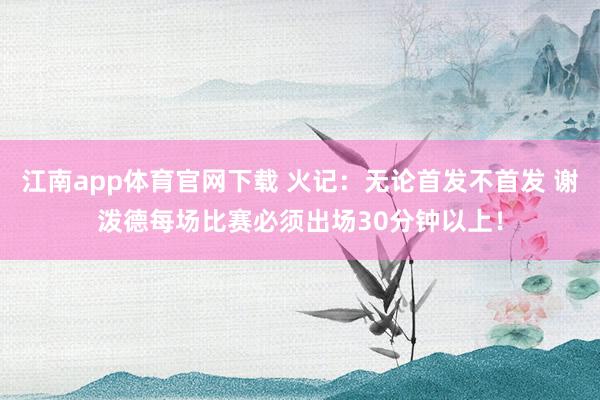 江南app体育官网下载 火记：无论首发不首发 谢泼德每场比赛必须出场30分钟以上！