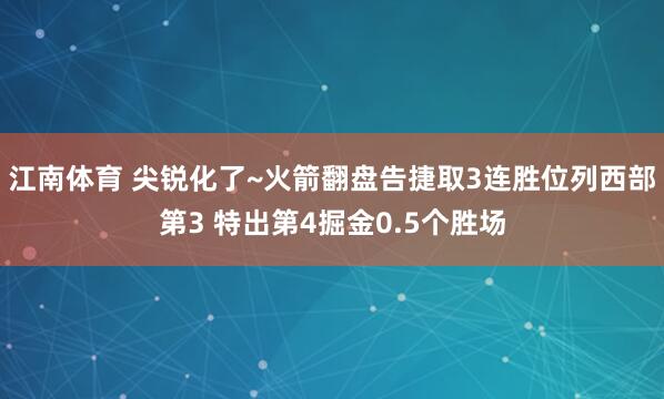 江南体育 尖锐化了~火箭翻盘告捷取3连胜位列西部第3 特出第4掘金0.5个胜场