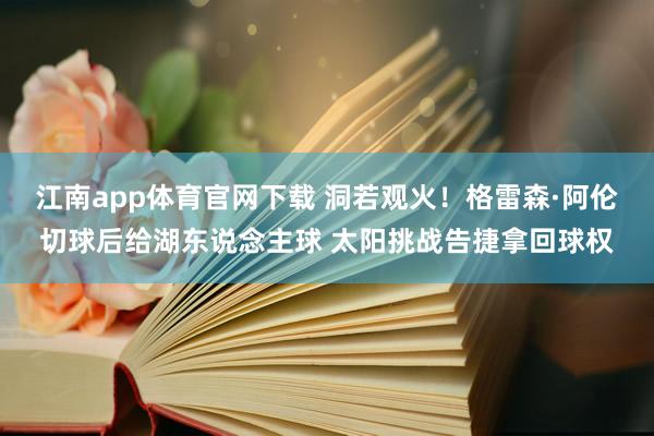 江南app体育官网下载 洞若观火！格雷森·阿伦切球后给湖东说念主球 太阳挑战告捷拿回球权