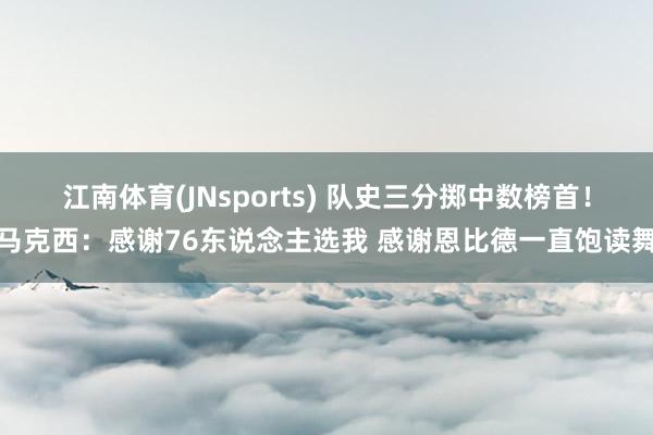 江南体育(JNsports) 队史三分掷中数榜首！马克西：感谢76东说念主选我 感谢恩比德一直饱读舞