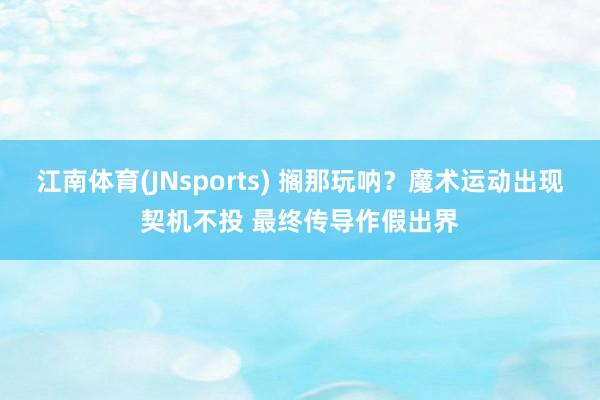 江南体育(JNsports) 搁那玩呐？魔术运动出现契机不投 最终传导作假出界