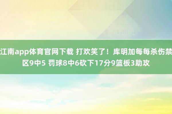 江南app体育官网下载 打欢笑了！库明加每每杀伤禁区9中5 罚球8中6砍下17分9篮板3助攻