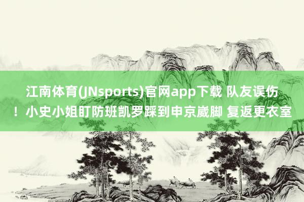 江南体育(JNsports)官网app下载 队友误伤！小史小姐盯防班凯罗踩到申京崴脚 复返更衣室