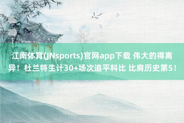 江南体育(JNsports)官网app下载 伟大的得离异！杜兰特生计30+场次追平科比 比肩历史第5！