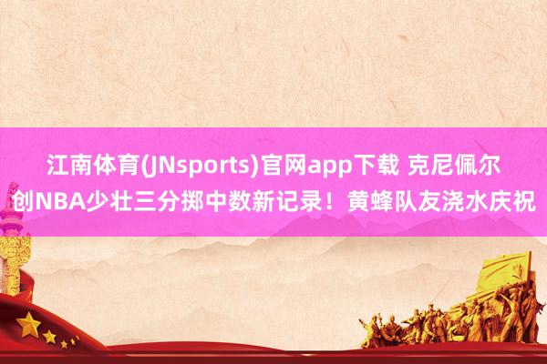 江南体育(JNsports)官网app下载 克尼佩尔创NBA少壮三分掷中数新记录！黄蜂队友浇水庆祝