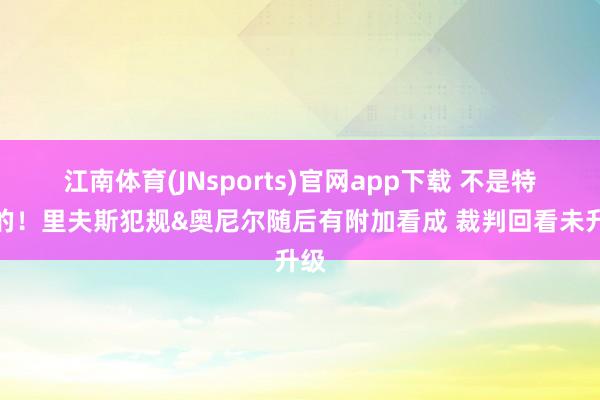 江南体育(JNsports)官网app下载 不是特意的！里夫斯犯规&奥尼尔随后有附加看成 裁判回看未升级