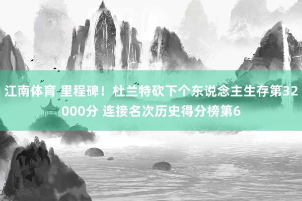 江南体育 里程碑！杜兰特砍下个东说念主生存第32000分 连接名次历史得分榜第6