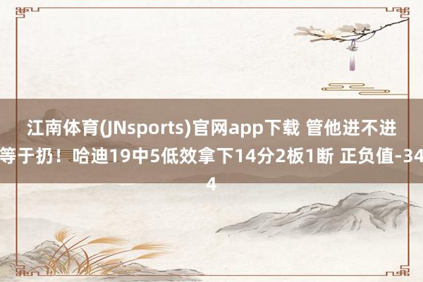 江南体育(JNsports)官网app下载 管他进不进等于扔！哈迪19中5低效拿下14分2板1断 正负值-34