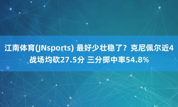 江南体育(JNsports) 最好少壮稳了？克尼佩尔近4战场均砍27.5分 三分掷中率54.8%
