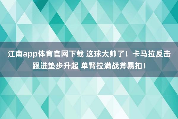 江南app体育官网下载 这球太帅了！卡马拉反击跟进垫步升起 单臂拉满战斧暴扣！