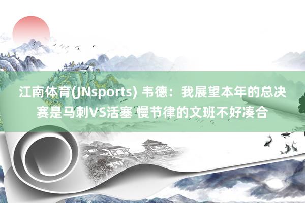 江南体育(JNsports) 韦德：我展望本年的总决赛是马刺VS活塞 慢节律的文班不好凑合